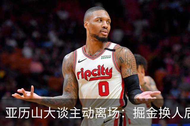亚历山大谈主动离场：掘金换人后出于对比赛的尊重