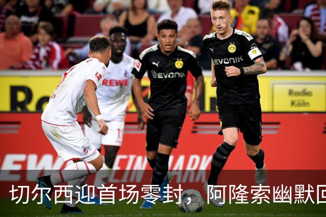 切尔西迎首场零封，阿隆索幽默回应防守问题