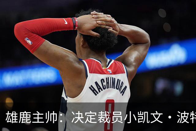 雄鹿主帅：决定裁员小凯文·波特实属艰难，他定能在其他球队崭露头角
